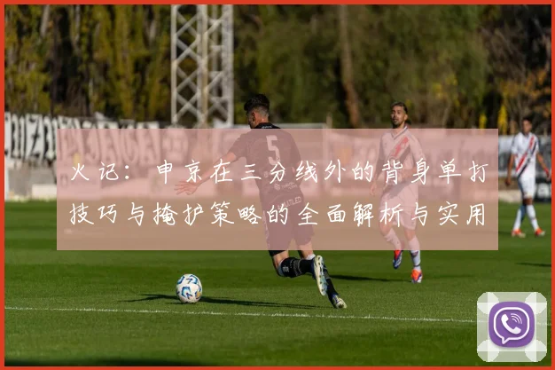 火记：申京在三分线外的背身单打技巧与掩护策略的全面解析与实用指南