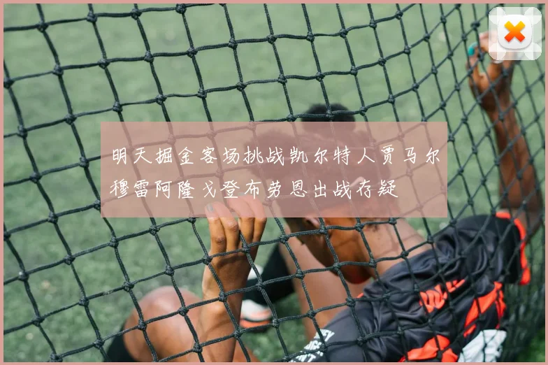 明天掘金客场挑战凯尔特人贾马尔穆雷阿隆戈登布劳恩出战存疑