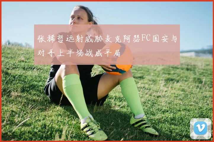 张稀哲远射威胁麦克阿瑟FC国安与对手上半场战成平局