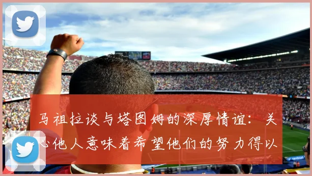 马祖拉谈与塔图姆的深厚情谊：关心他人意味着希望他们的努力得以回报