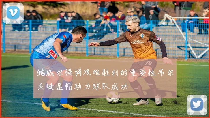 鲍威尔强调艰难胜利的重要性韦尔关键盖帽助力球队成功