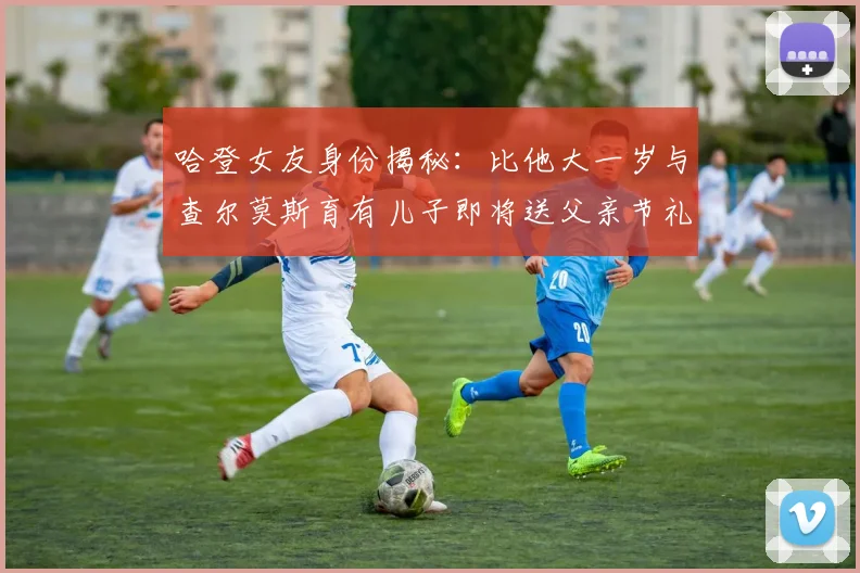 哈登女友身份揭秘：比他大一岁与查尔莫斯育有儿子即将送父亲节礼物
