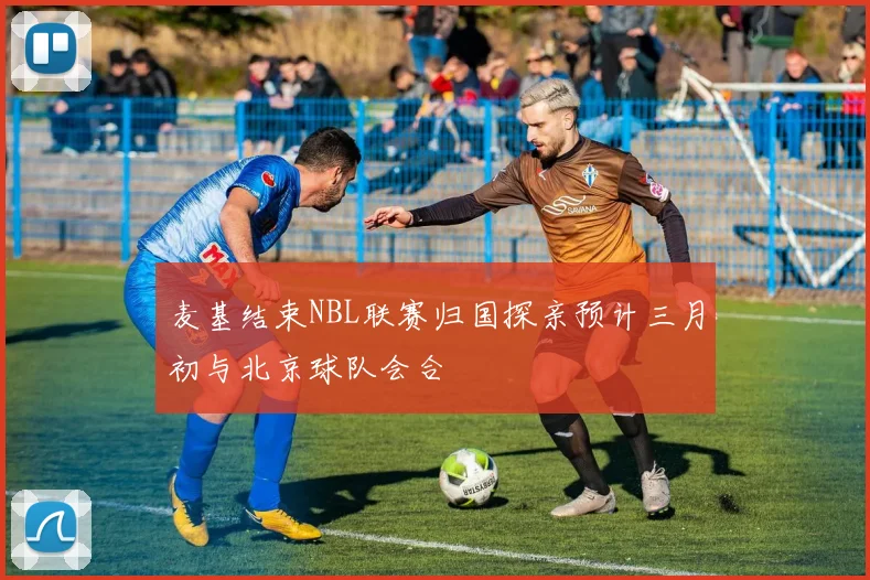 麦基结束NBL联赛归国探亲预计三月初与北京球队会合