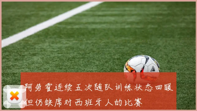 阿劳霍连续五次随队训练状态回暖但仍缺席对西班牙人的比赛
