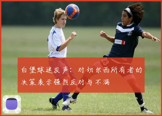 白堡球迷发声：对切尔西所有者的决策表示强烈反对与不满
