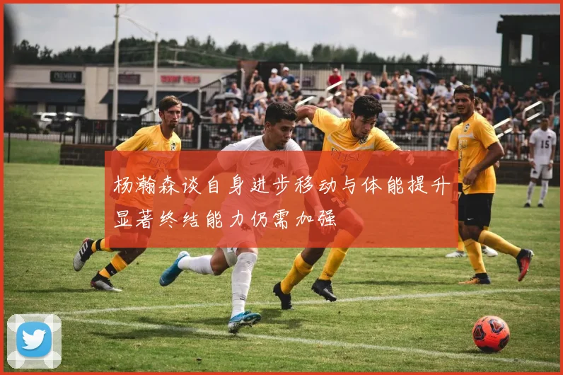 杨瀚森谈自身进步移动与体能提升显著终结能力仍需加强