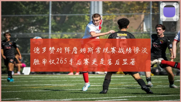 德罗赞对阵詹姆斯常规赛战绩惨淡胜率仅265季后赛更是落后显著