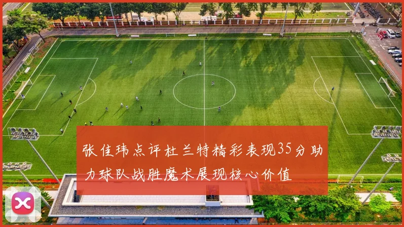 张佳玮点评杜兰特精彩表现35分助力球队战胜魔术展现核心价值
