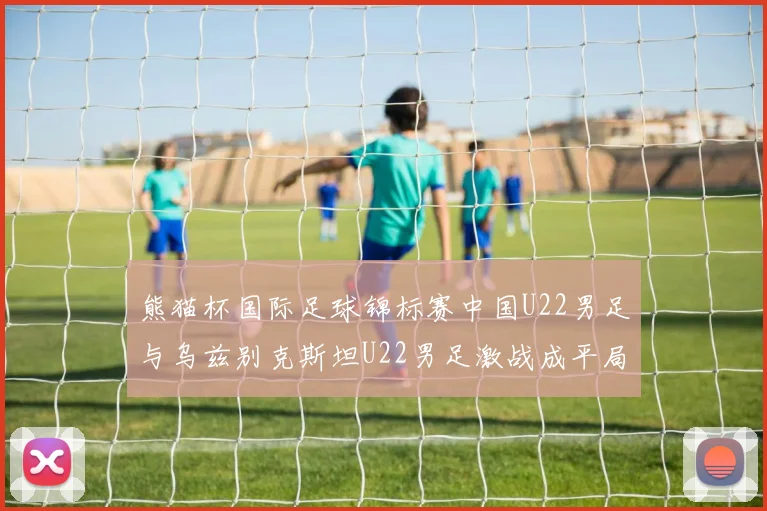 熊猫杯国际足球锦标赛中国U22男足与乌兹别克斯坦U22男足激战成平局