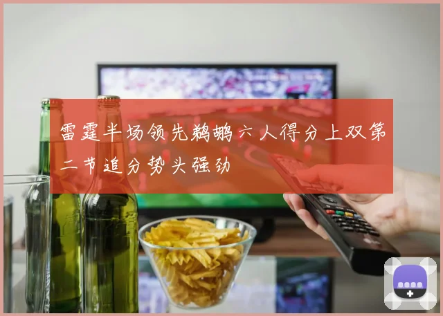 雷霆半场领先鹈鹕六人得分上双第二节追分势头强劲