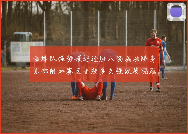 黄蜂队强势崛起连胜八场成功跻身东部附加赛区击败多支强敌展现冠军潜力