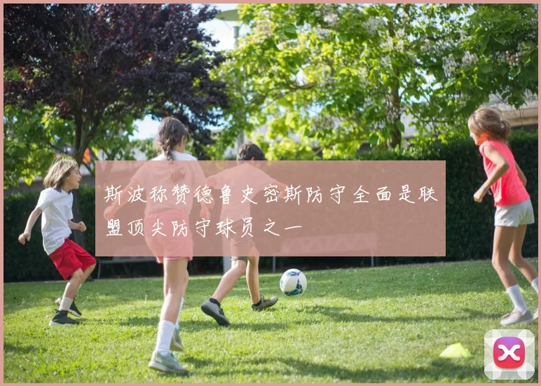 斯波称赞德鲁史密斯防守全面是联盟顶尖防守球员之一