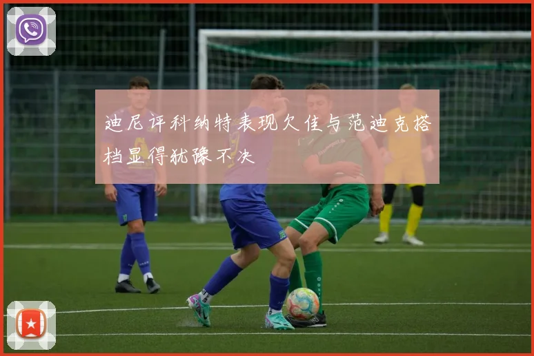 迪尼评科纳特表现欠佳与范迪克搭档显得犹豫不决