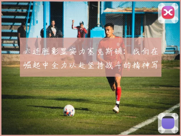 六连胜彰显实力塞克斯顿：我们在崛起中全力以赴坚持战斗的精神写照
