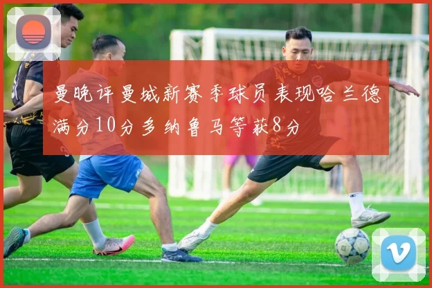 曼晚评曼城新赛季球员表现哈兰德满分10分多纳鲁马等获8分