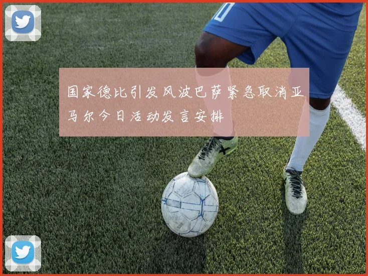 国家德比引发风波巴萨紧急取消亚马尔今日活动发言安排