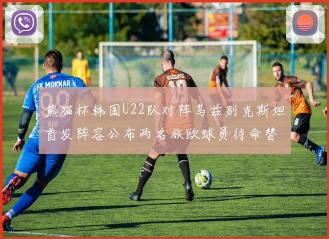 熊猫杯韩国U22队对阵乌兹别克斯坦首发阵容公布两名旅欧球员待命替补