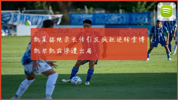 凯莱赫绝杀长传引发疯狂逆转索博凯尔凯兹惨遭出局