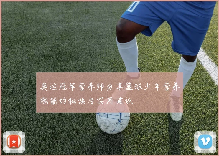 奥运冠军营养师分享篮球少年营养赋能的秘诀与实用建议