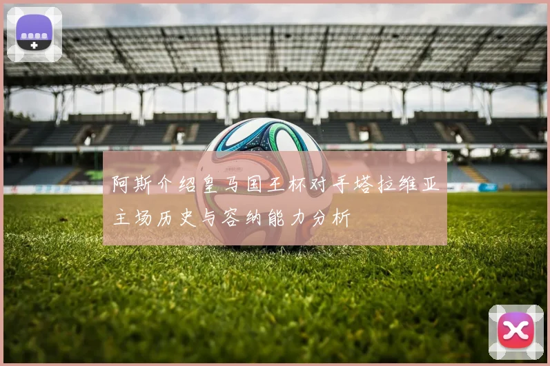 阿斯介绍皇马国王杯对手塔拉维亚主场历史与容纳能力分析