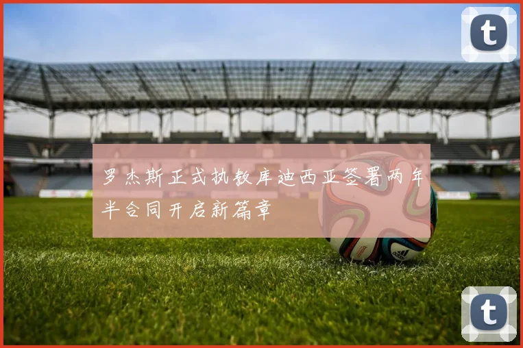 罗杰斯正式执教库迪西亚签署两年半合同开启新篇章
