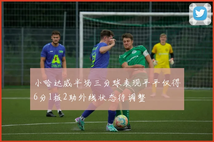 小哈达威半场三分球表现平平仅得6分1板2助外线状态待调整