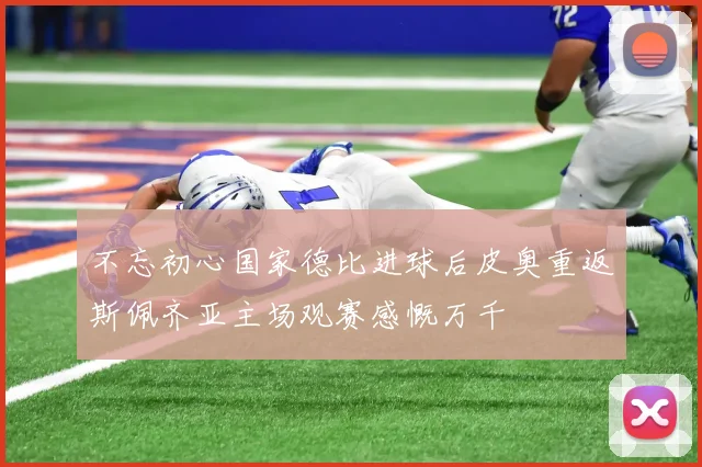 不忘初心国家德比进球后皮奥重返斯佩齐亚主场观赛感慨万千