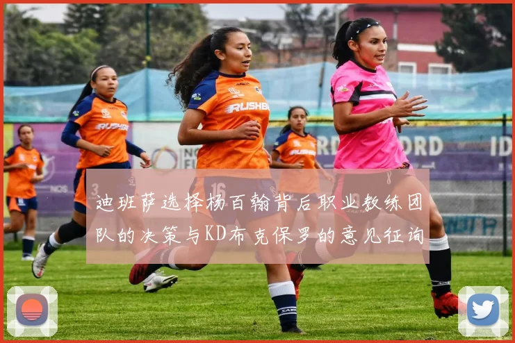 迪班萨选择杨百翰背后职业教练团队的决策与KD布克保罗的意见征询