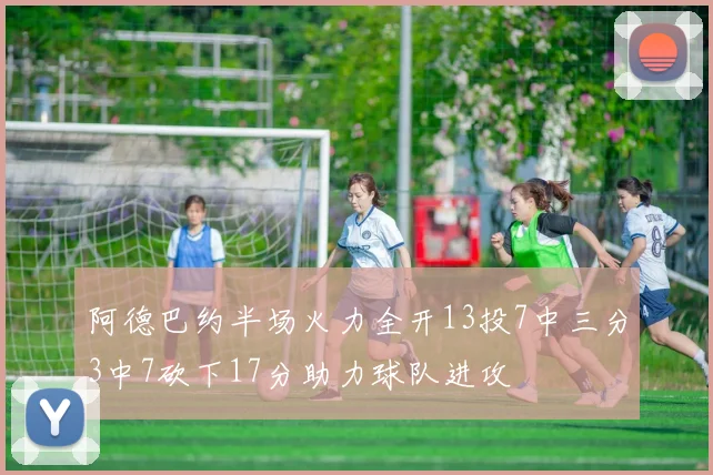 阿德巴约半场火力全开13投7中三分3中7砍下17分助力球队进攻