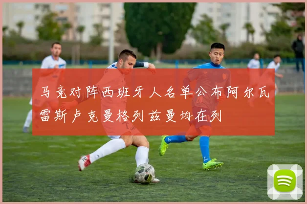 马竞对阵西班牙人名单公布阿尔瓦雷斯卢克曼格列兹曼均在列