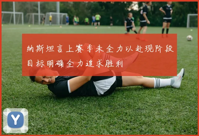纳斯坦言上赛季未全力以赴现阶段目标明确全力追求胜利