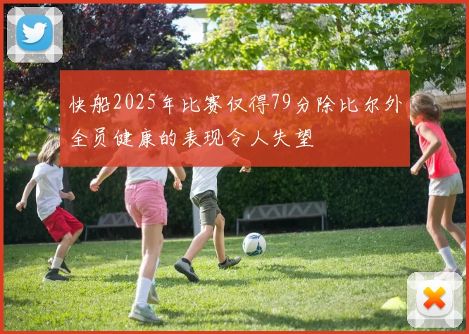 快船2025年比赛仅得79分除比尔外全员健康的表现令人失望