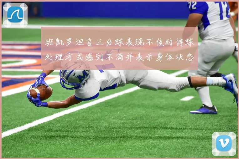 班凯罗坦言三分球表现不佳对持球处理方式感到不满并表示身体状态提升