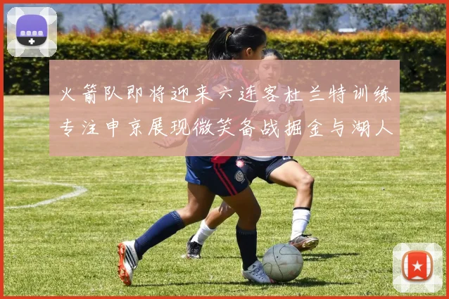 火箭队即将迎来六连客杜兰特训练专注申京展现微笑备战掘金与湖人