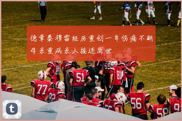 德章泰穆雷经历重创一年伤痛不断母亲重病亲人接连离世